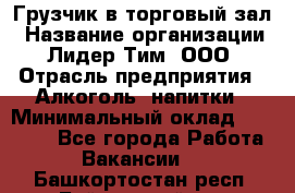 Грузчик в торговый зал › Название организации ­ Лидер Тим, ООО › Отрасль предприятия ­ Алкоголь, напитки › Минимальный оклад ­ 20 500 - Все города Работа » Вакансии   . Башкортостан респ.,Баймакский р-н